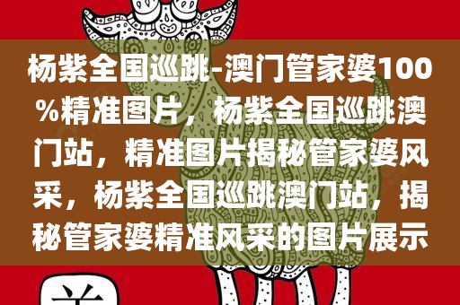 杨紫全国巡跳-澳门管家婆100%精准图片，杨紫全国巡跳澳门站，精准图片揭秘管家婆风采，杨紫全国巡跳澳门站，揭秘管家婆精准风采的图片展示