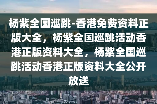 杨紫全国巡跳-香港免费资料正版大全，杨紫全国巡跳活动香港正版资料大全，杨紫全国巡跳活动香港正版资料大全公开放送