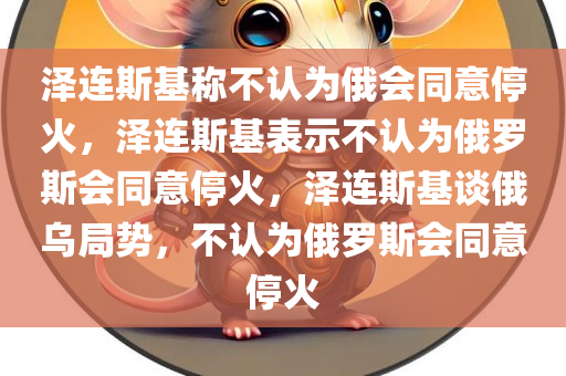 泽连斯基称不认为俄会同意停火，泽连斯基表示不认为俄罗斯会同意停火，泽连斯基谈俄乌局势，不认为俄罗斯会同意停火