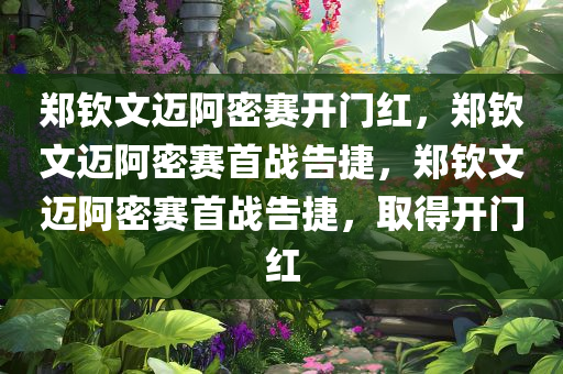 郑钦文迈阿密赛开门红，郑钦文迈阿密赛首战告捷，郑钦文迈阿密赛首战告捷，取得开门红