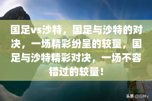 国足vs沙特，国足与沙特的对决，一场精彩纷呈的较量，国足与沙特精彩对决，一场不容错过的较量！