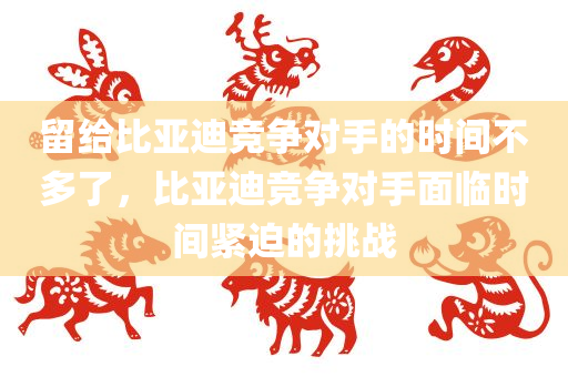留给比亚迪竞争对手的时间不多了，比亚迪竞争对手面临时间紧迫的挑战
