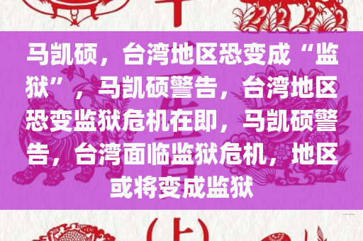 马凯硕，台湾地区恐变成“监狱”，马凯硕警告，台湾地区恐变监狱危机在即，马凯硕警告，台湾面临监狱危机，地区或将变成监狱