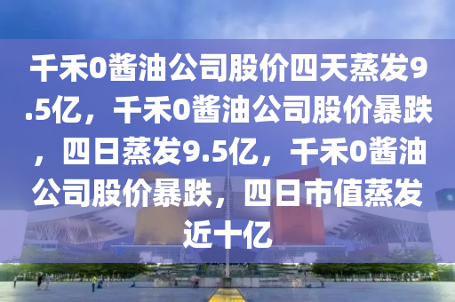 千禾0酱油公司股价四天蒸发9.5亿，千禾0酱油公司股价暴跌，四日蒸发9.5亿，千禾0酱油公司股价暴跌，四日市值蒸发近十亿