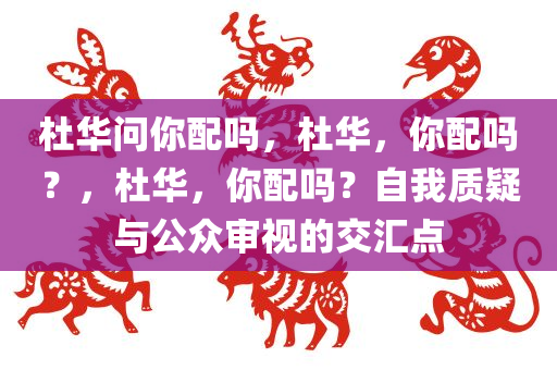 杜华问你配吗，杜华，你配吗？，杜华，你配吗？自我质疑与公众审视的交汇点