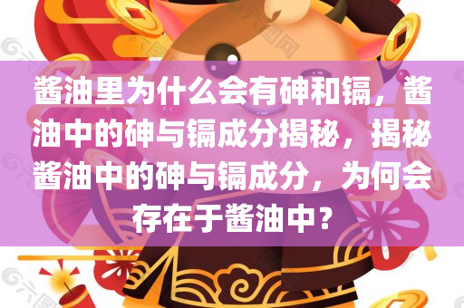 酱油里为什么会有砷和镉，酱油中的砷与镉成分揭秘，揭秘酱油中的砷与镉成分，为何会存在于酱油中？