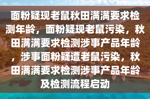 面粉疑现老鼠秋田满满要求检测年龄，面粉疑现老鼠污染，秋田满满要求检测涉事产品年龄，涉事面粉疑遭老鼠污染，秋田满满要求检测涉事产品年龄及检测流程启动