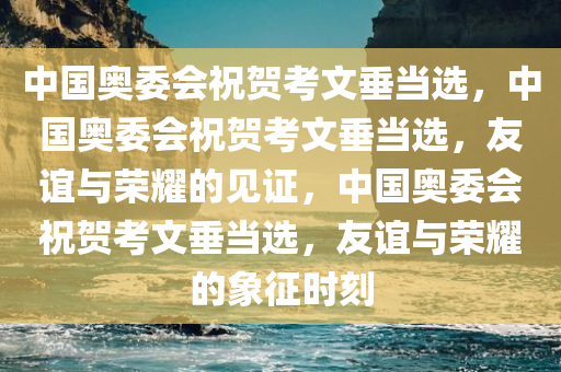 中国奥委会祝贺考文垂当选，中国奥委会祝贺考文垂当选，友谊与荣耀的见证，中国奥委会祝贺考文垂当选，友谊与荣耀的象征时刻