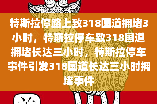 特斯拉停路上致318国道拥堵3小时，特斯拉停车致318国道拥堵长达三小时，特斯拉停车事件引发318国道长达三小时拥堵事件