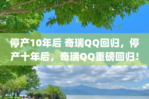 停产10年后 奇瑞QQ回归，停产十年后，奇瑞QQ重磅回归！