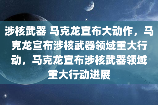 涉核武器 马克龙宣布大动作，马克龙宣布涉核武器领域重大行动，马克龙宣布涉核武器领域重大行动进展