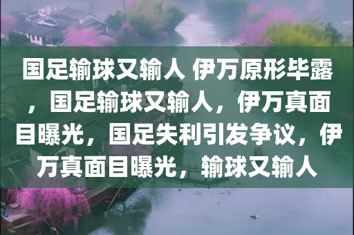 国足输球又输人 伊万原形毕露，国足输球又输人，伊万真面目曝光，国足失利引发争议，伊万真面目曝光，输球又输人