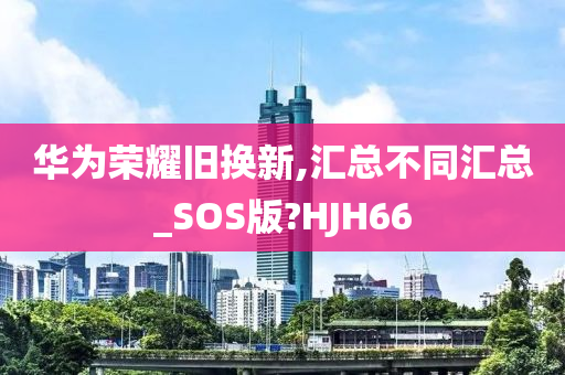 华为荣耀旧换新,汇总不同汇总_SOS版?HJH66