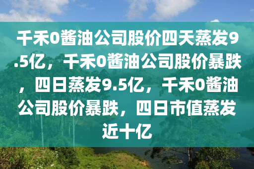 千禾0酱油公司股价四天蒸发9.5亿，千禾0酱油公司股价暴跌，四日蒸发9.5亿，千禾0酱油公司股价暴跌，四日市值蒸发近十亿