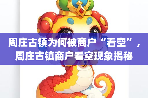 周庄古镇为何被商户“看空”，周庄古镇商户看空现象揭秘