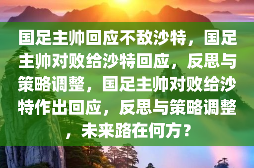 国足主帅回应不敌沙特，国足主帅对败给沙特回应，反思与策略调整，国足主帅对败给沙特作出回应，反思与策略调整，未来路在何方？