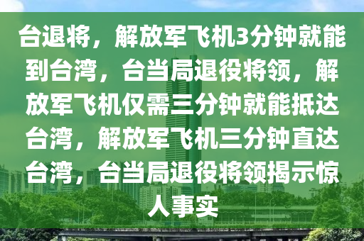 台退将，解放军飞机3分钟就能到台湾，台当局退役将领，解放军飞机仅需三分钟就能抵达台湾，解放军飞机三分钟直达台湾，台当局退役将领揭示惊人事实