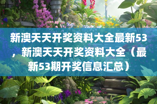 新澳天天开奖资料大全最新53，新澳天天开奖资料大全（最新53期开奖信息汇总）