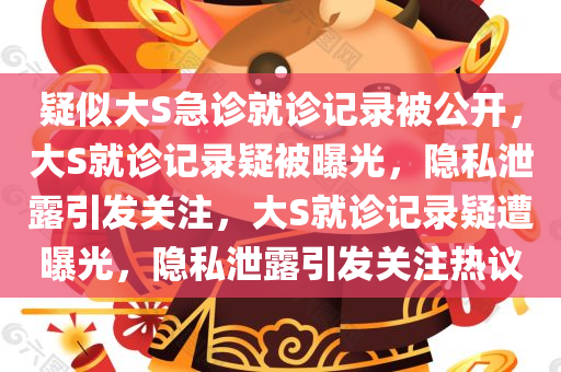 疑似大S急诊就诊记录被公开，大S就诊记录疑被曝光，隐私泄露引发关注，大S就诊记录疑遭曝光，隐私泄露引发关注热议