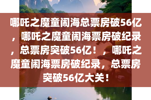 哪吒之魔童闹海总票房破56亿，哪吒之魔童闹海票房破纪录，总票房突破56亿！，哪吒之魔童闹海票房破纪录，总票房突破56亿大关！