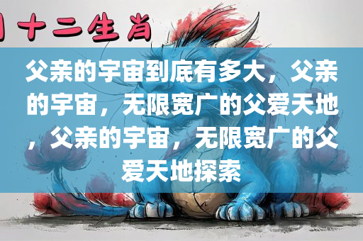 父亲的宇宙到底有多大，父亲的宇宙，无限宽广的父爱天地，父亲的宇宙，无限宽广的父爱天地探索
