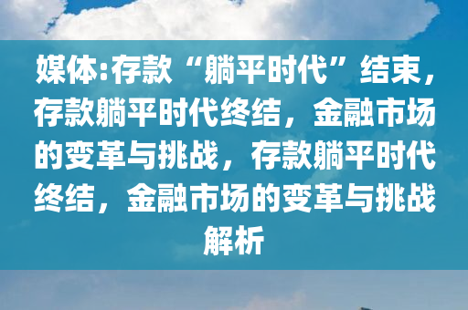 媒体:存款“躺平时代”结束，存款躺平时代终结，金融市场的变革与挑战，存款躺平时代终结，金融市场的变革与挑战解析