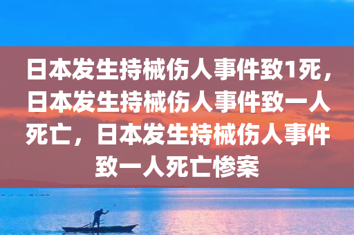 日本发生持械伤人事件致1死，日本发生持械伤人事件致一人死亡，日本发生持械伤人事件致一人死亡惨案