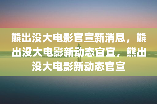 熊出没大电影官宣新消息，熊出没大电影新动态官宣，熊出没大电影新动态官宣