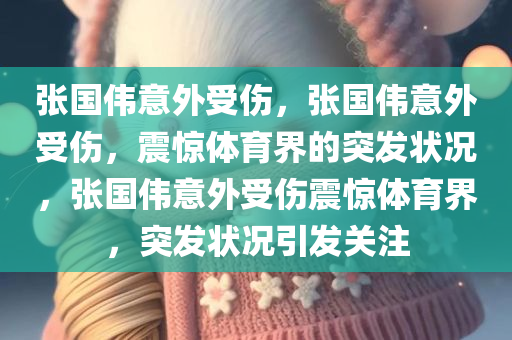 张国伟意外受伤，张国伟意外受伤，震惊体育界的突发状况，张国伟意外受伤震惊体育界，突发状况引发关注