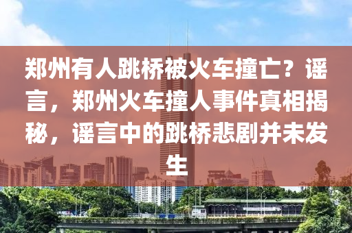郑州有人跳桥被火车撞亡？谣言，郑州火车撞人事件真相揭秘，谣言中的跳桥悲剧并未发生
