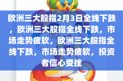 欧洲三大股指2月3日全线下跌，欧洲三大股指全线下跌，市场走势疲软，欧洲三大股指全线下跌，市场走势疲软，投资者信心受挫
