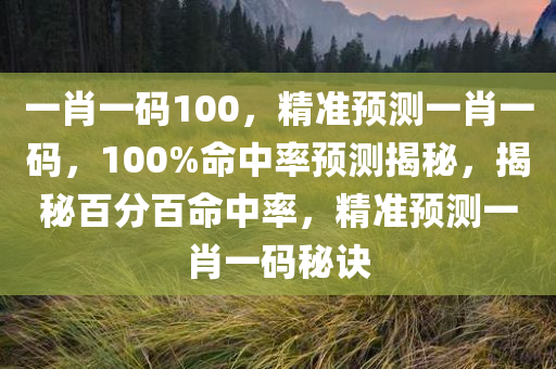 一肖一码100，精准预测一肖一码，100%命中率预测揭秘，揭秘百分百命中率，精准预测一肖一码秘诀