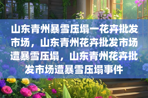 山东青州暴雪压塌一花卉批发市场，山东青州花卉批发市场遭暴雪压塌，山东青州花卉批发市场遭暴雪压塌事件