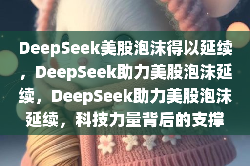 DeepSeek美股泡沫得以延续，DeepSeek助力美股泡沫延续，DeepSeek助力美股泡沫延续，科技力量背后的支撑