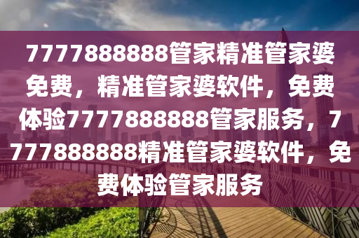 7777888888管家精准管家婆免费，精准管家婆软件，免费体验7777888888管家服务，7777888888精准管家婆软件，免费体验管家服务