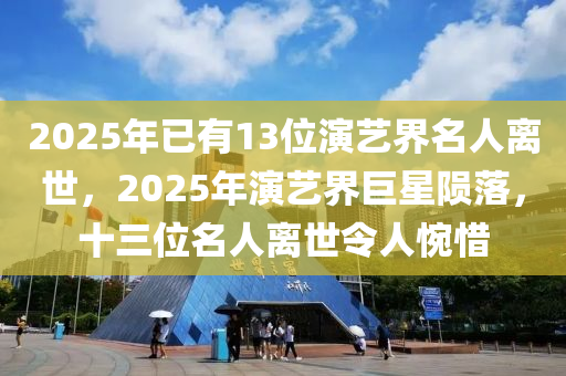 2025年已有13位演艺界名人离世，2025年演艺界巨星陨落，十三位名人离世令人惋惜