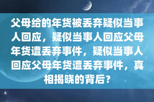 父母给的年货被丢弃疑似当事人回应，疑似当事人回应父母年货遭丢弃事件，疑似当事人回应父母年货遭丢弃事件，真相揭晓的背后？
