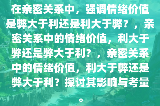 在亲密关系中，强调情绪价值是弊大于利还是利大于弊？，亲密关系中的情绪价值，利大于弊还是弊大于利？，亲密关系中的情绪价值，利大于弊还是弊大于利？探讨其影响与考量。