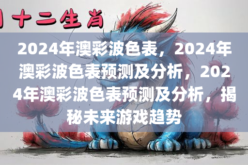 2024年澳彩波色表，2024年澳彩波色表预测及分析，2024年澳彩波色表预测及分析，揭秘未来游戏趋势