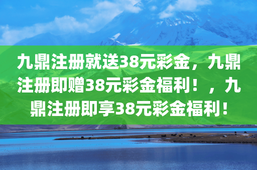九鼎注册就送38元彩金，九鼎注册即赠38元彩金福利！，九鼎注册即享38元彩金福利！