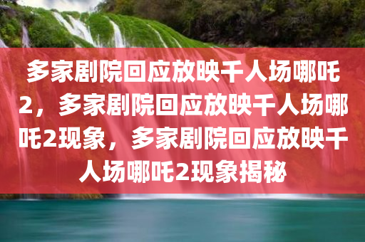 多家剧院回应放映千人场哪吒2，多家剧院回应放映千人场哪吒2现象，多家剧院回应放映千人场哪吒2现象揭秘