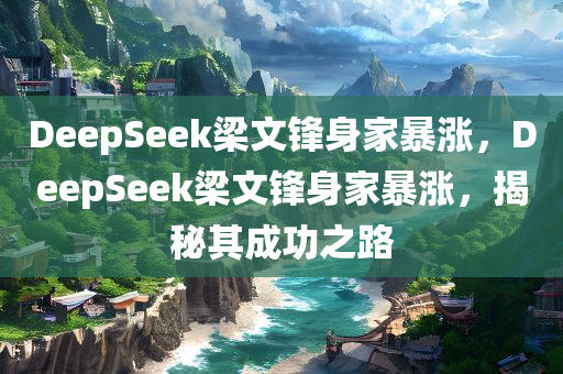 DeepSeek梁文锋身家暴涨，DeepSeek梁文锋身家暴涨，揭秘其成功之路