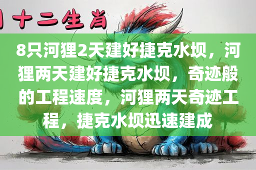 8只河狸2天建好捷克水坝，河狸两天建好捷克水坝，奇迹般的工程速度，河狸两天奇迹工程，捷克水坝迅速建成