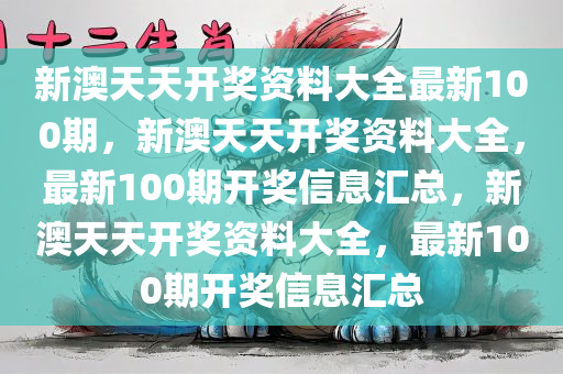 新澳天天开奖资料大全最新100期，新澳天天开奖资料大全，最新100期开奖信息汇总，新澳天天开奖资料大全，最新100期开奖信息汇总