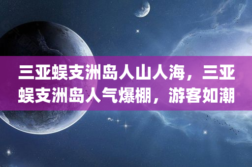 三亚蜈支洲岛人山人海，三亚蜈支洲岛人气爆棚，游客如潮