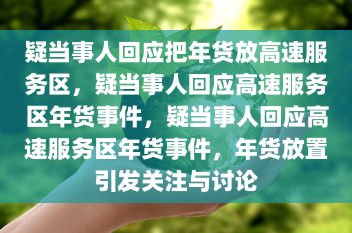 疑当事人回应把年货放高速服务区，疑当事人回应高速服务区年货事件，疑当事人回应高速服务区年货事件，年货放置引发关注与讨论