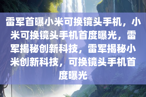 雷军首曝小米可换镜头手机，小米可换镜头手机首度曝光，雷军揭秘创新科技，雷军揭秘小米创新科技，可换镜头手机首度曝光