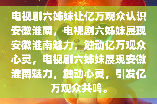 电视剧六姊妹让亿万观众认识安徽淮南，电视剧六姊妹展现安徽淮南魅力，触动亿万观众心灵，电视剧六姊妹展现安徽淮南魅力，触动心灵，引发亿万观众共鸣。