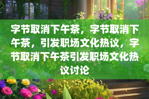字节取消下午茶，字节取消下午茶，引发职场文化热议，字节取消下午茶引发职场文化热议讨论