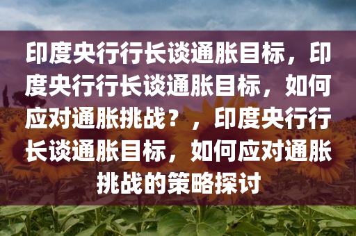 印度央行行长谈通胀目标，印度央行行长谈通胀目标，如何应对通胀挑战？，印度央行行长谈通胀目标，如何应对通胀挑战的策略探讨